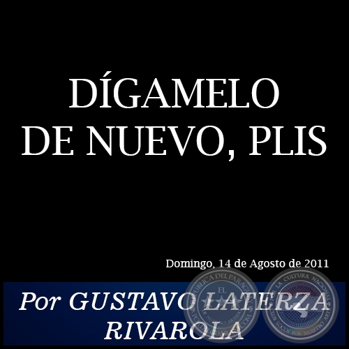 DÍGAMELO DE NUEVO, PLIS - Por GUSTAVO LATERZA RIVAROLA - Domingo, 14 de Agosto de 2011